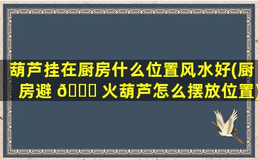 葫芦挂在厨房什么位置风水好(厨房避 💐 火葫芦怎么摆放位置)